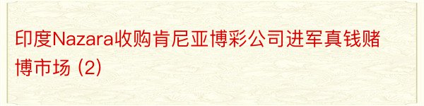 印度Nazara收购肯尼亚博彩公司进军真钱赌博市场 (2)