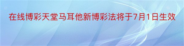 在线博彩天堂马耳他新博彩法将于7月1日生效