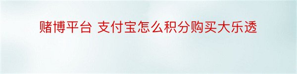 赌博平台 支付宝怎么积分购买大乐透