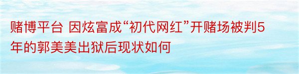 赌博平台 因炫富成“初代网红”开赌场被判5年的郭美美出狱后现状如何