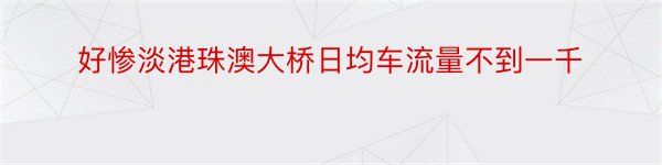 好惨淡港珠澳大桥日均车流量不到一千