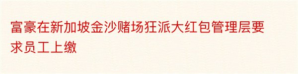 富豪在新加坡金沙赌场狂派大红包管理层要求员工上缴