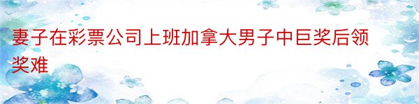 妻子在彩票公司上班加拿大男子中巨奖后领奖难