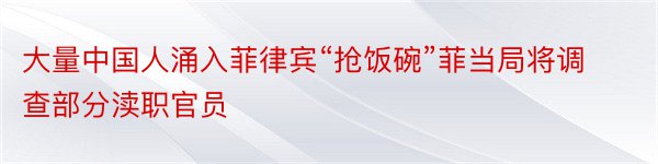 大量中国人涌入菲律宾“抢饭碗”菲当局将调查部分渎职官员