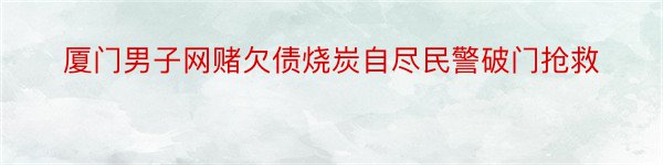 厦门男子网赌欠债烧炭自尽民警破门抢救