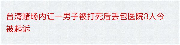 台湾赌场内讧一男子被打死后丢包医院3人今被起诉