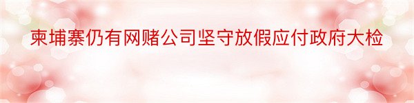 柬埔寨仍有网赌公司坚守放假应付政府大检