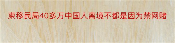 柬移民局40多万中国人离境不都是因为禁网赌