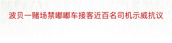 波贝一赌场禁嘟嘟车接客近百名司机示威抗议