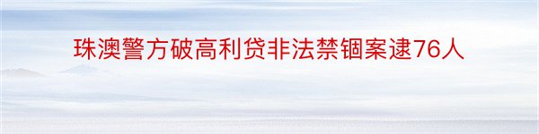 珠澳警方破高利贷非法禁锢案逮76人