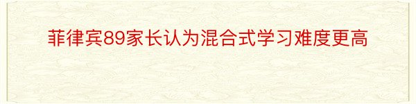 菲律宾89家长认为混合式学习难度更高