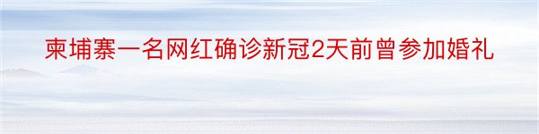 柬埔寨一名网红确诊新冠2天前曾参加婚礼