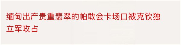 缅甸出产贵重翡翠的帕敢会卡场口被克钦独立军攻占