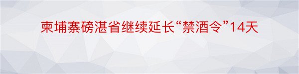 柬埔寨磅湛省继续延长“禁酒令”14天