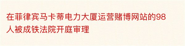 在菲律宾马卡蒂电力大厦运营赌博网站的98人被成铁法院开庭审理