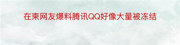 在柬网友爆料腾讯QQ好像大量被冻结