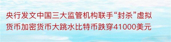 央行发文中国三大监管机构联手“封杀”虚拟货币加密货币大跳水比特币跌穿41000美元