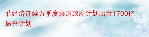 菲经济连续五季度衰退政府计划出台1700亿振兴计划