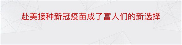 赴美接种新冠疫苗成了富人们的新选择