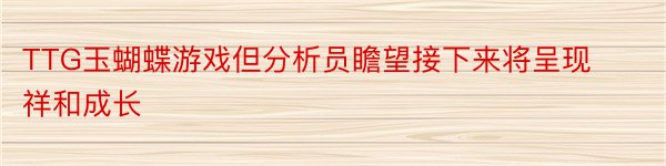 TTG玉蝴蝶游戏但分析员瞻望接下来将呈现祥和成长