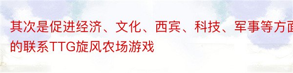 其次是促进经济、文化、西宾、科技、军事等方面的联系TTG旋风农场游戏