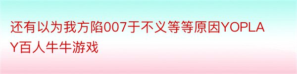 还有以为我方陷007于不义等等原因YOPLAY百人牛牛游戏