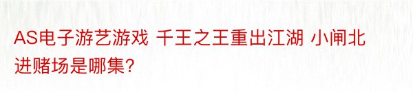 AS电子游艺游戏 千王之王重出江湖 小闸北进赌场是哪集？