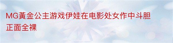 MG黃金公主游戏伊娃在电影处女作中斗胆正面全裸