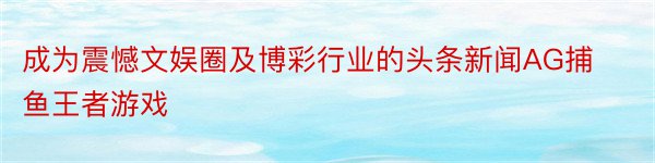 成为震憾文娱圈及博彩行业的头条新闻AG捕鱼王者游戏