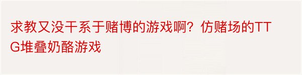 求教又没干系于赌博的游戏啊？仿赌场的TTG堆叠奶酪游戏