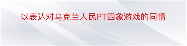 以表达对乌克兰人民PT四象游戏的同情