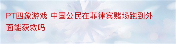 PT四象游戏 中国公民在菲律宾赌场跑到外面能获救吗