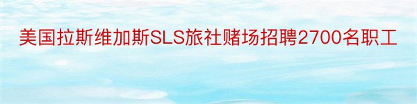 美国拉斯维加斯SLS旅社赌场招聘2700名职工