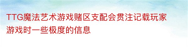 TTG魔法艺术游戏赌区支配会贯注记载玩家游戏时一些极度的信息