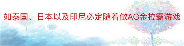 如泰国、日本以及印尼必定随着做AG金拉霸游戏