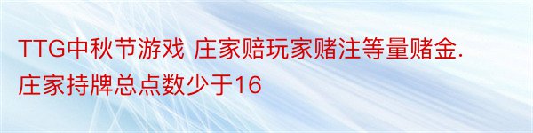 TTG中秋节游戏 庄家赔玩家赌注等量赌金. 庄家持牌总点数少于16