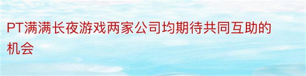 PT满满长夜游戏两家公司均期待共同互助的机会