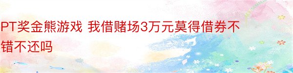 PT奖金熊游戏 我借赌场3万元莫得借券不错不还吗