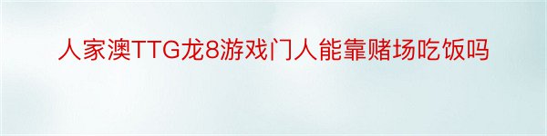 人家澳TTG龙8游戏门人能靠赌场吃饭吗