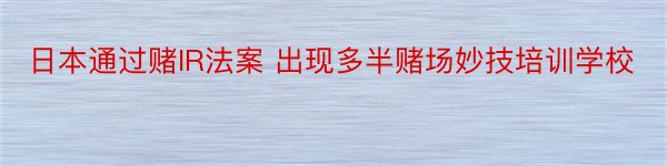 日本通过赌IR法案 出现多半赌场妙技培训学校