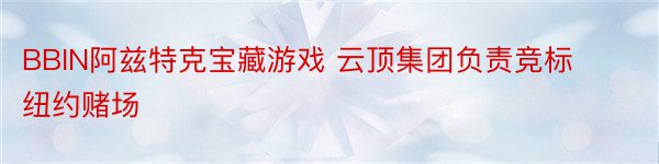 BBIN阿兹特克宝藏游戏 云顶集团负责竞标纽约赌场