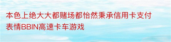 本色上绝大大都赌场都怡然秉承信用卡支付表情BBIN高速卡车游戏