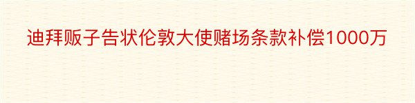 迪拜贩子告状伦敦大使赌场条款补偿1000万