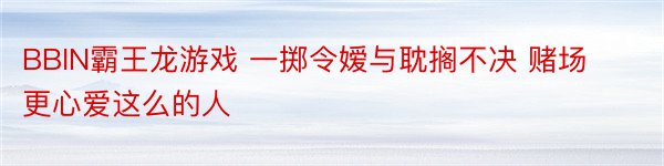 BBIN霸王龙游戏 一掷令嫒与耽搁不决 赌场更心爱这么的人