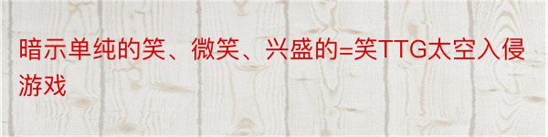 暗示单纯的笑、微笑、兴盛的=笑TTG太空入侵游戏