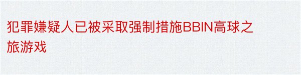 犯罪嫌疑人已被采取强制措施BBIN高球之旅游戏