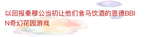 以回报秦穆公当初让他们食马饮酒的恩德BBIN奇幻花园游戏