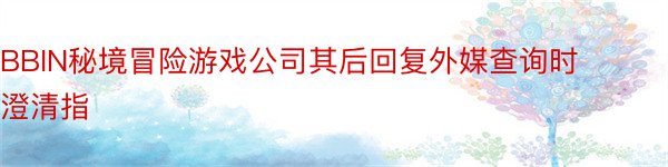 BBIN秘境冒险游戏公司其后回复外媒查询时澄清指