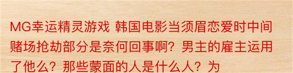 MG幸运精灵游戏 韩国电影当须眉恋爱时中间赌场抢劫部分是奈何回事啊？男主的雇主运用了他么？那些蒙面的人是什么人？为