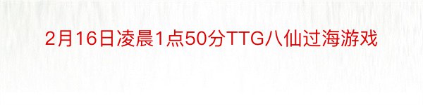 2月16日凌晨1点50分TTG八仙过海游戏